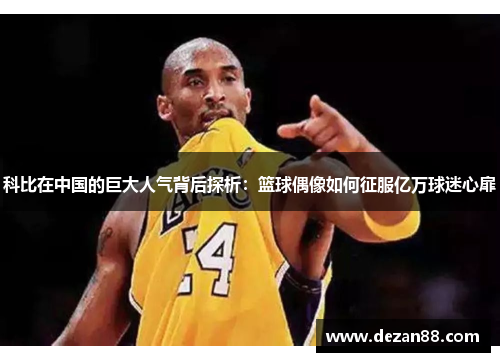 科比在中国的巨大人气背后探析：篮球偶像如何征服亿万球迷心扉