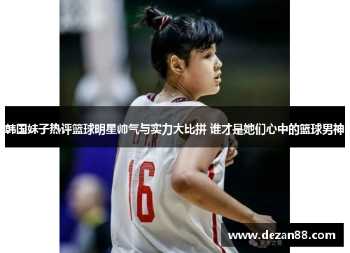 韩国妹子热评篮球明星帅气与实力大比拼 谁才是她们心中的篮球男神