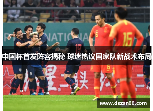 中国杯首发阵容揭秘 球迷热议国家队新战术布局