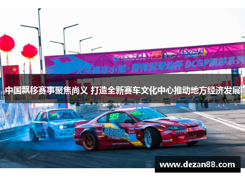 中国飘移赛事聚焦尚义 打造全新赛车文化中心推动地方经济发展