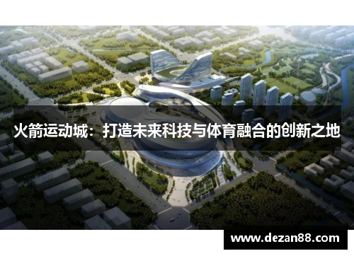 火箭运动城：打造未来科技与体育融合的创新之地