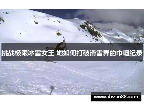 挑战极限冰雪女王 她如何打破滑雪界的巾帼纪录