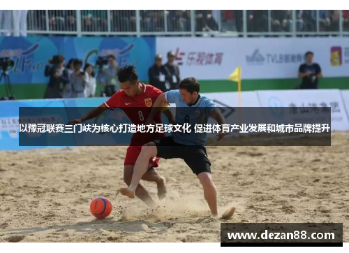以豫冠联赛三门峡为核心打造地方足球文化 促进体育产业发展和城市品牌提升